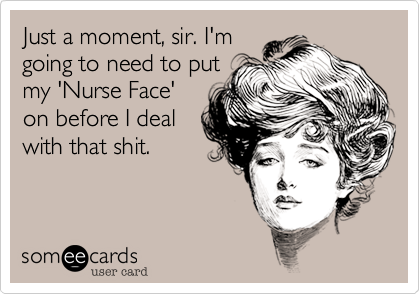 Just a moment, sir. I'm
going to need to put
my 'Nurse Face'
on before I deal
with that shit.