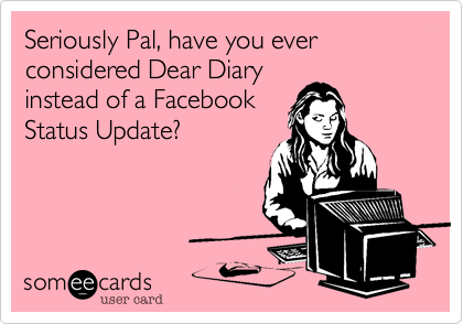 Seriously Pal, have you ever considered Dear Diary
instead of a Facebook
Status Update?