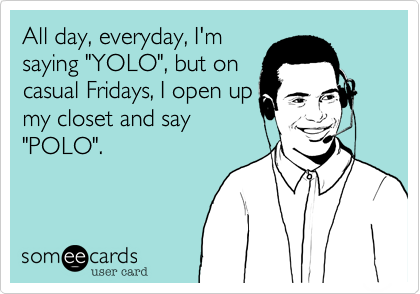 All day, everyday, I'm
saying "YOLO", but on
casual Fridays, I open up
my closet and say
"POLO".