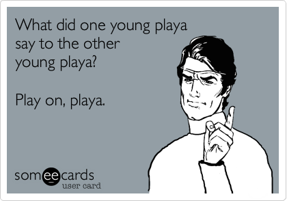What did one young playa
say to the other 
young playa?

Play on, playa.