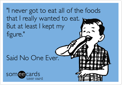 "I never got to eat all of the foods that I really wanted to eat. 
But at least I kept my
figure."


Said No One Ever. 
