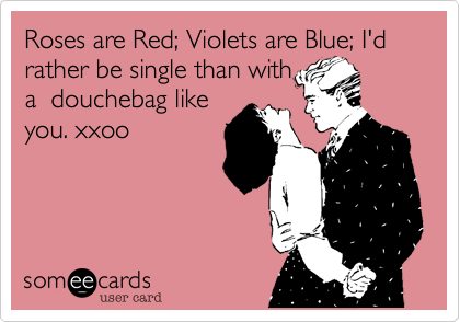 Roses are Red; Violets are Blue; I'd rather be single than with
a  douchebag like
you. xxoo
