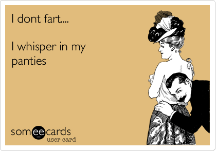 I dont fart....  

I whisper in my
panties