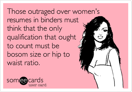 Those outraged over women's resumes in binders must
think that the only
qualification that ought
to count must be
bosom size or hip to
waist ratio.