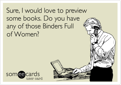 Sure, I would love to preview
some books. Do you have
any of those Binders Full
of Women?