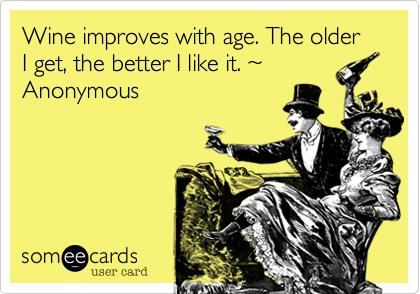 Wine improves with age. The older I get, the better I like it. ~
Anonymous