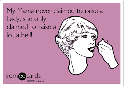My Mama never claimed to raise a Lady, she only
claimed to raise a
lotta hell!