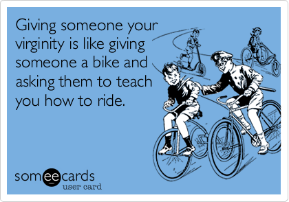 Giving someone your
virginity is like giving
someone a bike and
asking them to teach
you how to ride.