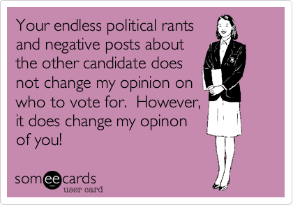 Your endless political rants
and negative posts about
the other candidate does
not change my opinion on
who to vote for.  However,
it does change my opinon
of you!