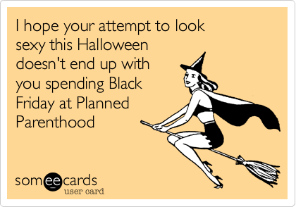 I hope your attempt to look 
sexy this Halloween 
doesn't end up with 
you spending Black
Friday at Planned
Parenthood