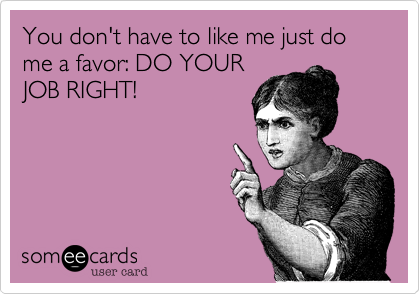 You don't have to like me just do me a favor: DO YOUR
JOB RIGHT! 
