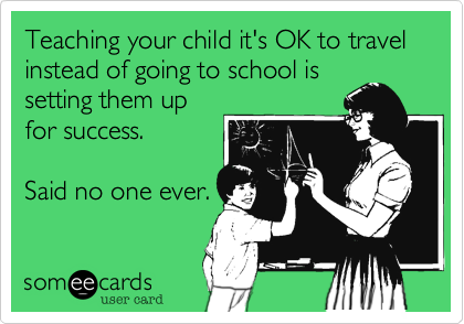 Teaching your child it's OK to travel instead of going to school is
setting them up
for success.

Said no one ever.