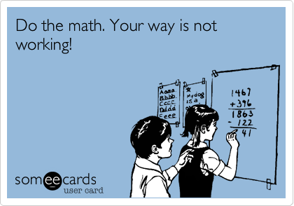 Do the math. Your way is not working!