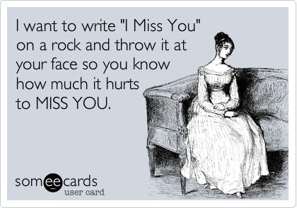 I want to write "I Miss You"
on a rock and throw it at
your face so you know
how much it hurts 
to MISS YOU.
