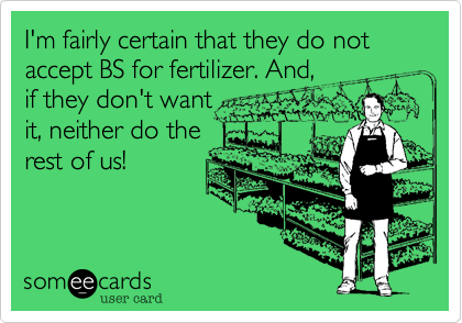 I'm fairly certain that they do not accept BS for fertilizer. And,
if they don't want 
it, neither do the
rest of us!