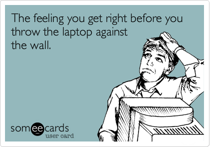 The feeling you get right before you throw the laptop against
the wall.