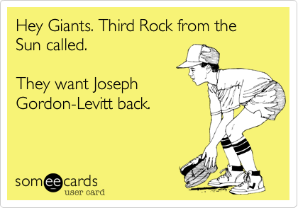 Hey Giants. Third Rock from the Sun called. 

They want Joseph
Gordon-Levitt back.