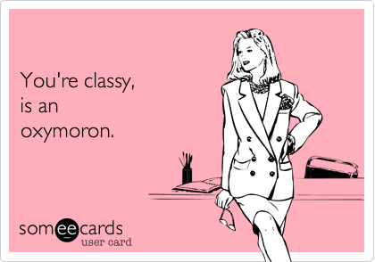 

You're classy,  
is an
oxymoron.