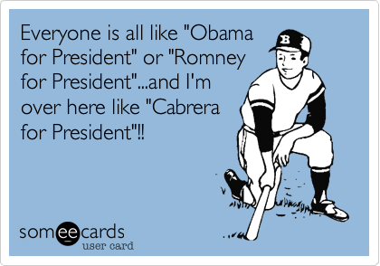 Everyone is all like "Obama
for President" or "Romney
for President"...and I'm
over here like "Cabrera
for President"!!
