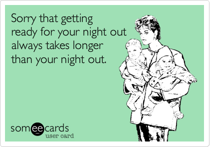 Sorry that getting
ready for your night out
always takes longer
than your night out.