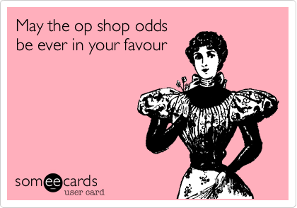 May the op shop odds 
be ever in your favour