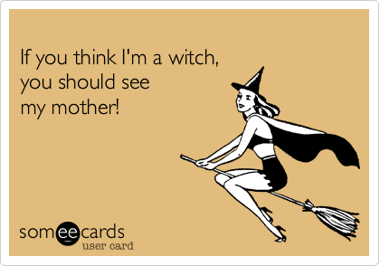 
If you think I'm a witch, 
you should see 
my mother!