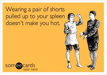 Wearing a pair of shorts
pulled up to your spleen
doesn't make you hot.