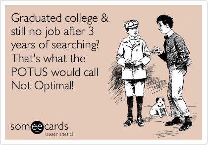 Graduated college &
still no job after 3
years of searching? 
That's what the
POTUS would call
Not Optimal!