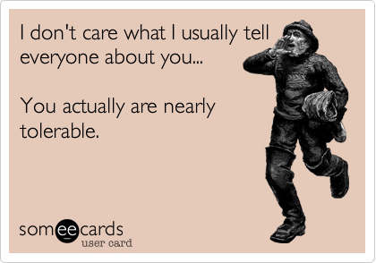 I don't care what I usually tell 
everyone about you...

You actually are nearly
tolerable.
