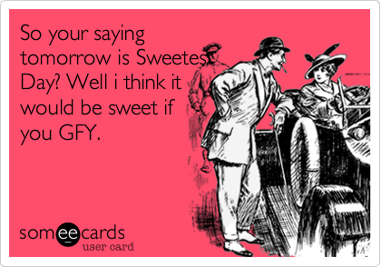 So your saying
tomorrow is Sweetest
Day? Well i think it
would be sweet if
you GFY.