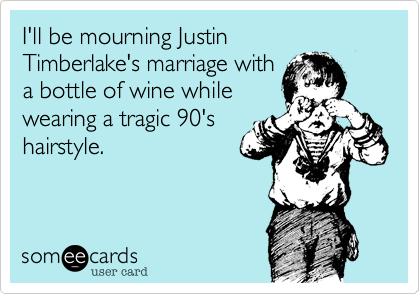 I'll be mourning Justin 
Timberlake's marriage with
a bottle of wine while
wearing a tragic 90's
hairstyle.