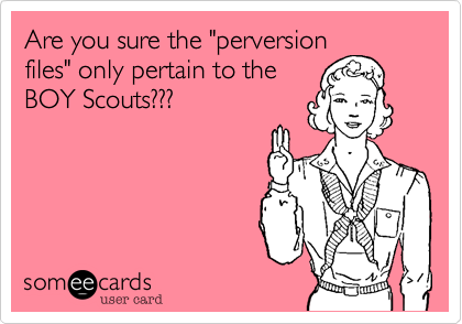Are you sure the "perversion
files" only pertain to the
BOY Scouts???