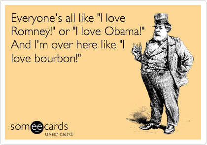 Everyone's all like "I love
Romney!" or "I love Obama!"
And I'm over here like "I
love bourbon!"
