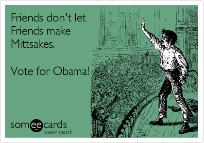 Friends don't let
Friends make
Mittsakes.

Vote for Obama!