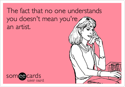The fact that no one understands you doesn't mean you're 
an artist.