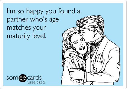 I'm so happy you found a
partner who's age
matches your
maturity level. 