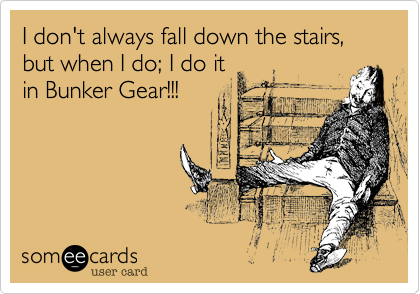 I don't always fall down the stairs, but when I do; I do it
in Bunker Gear!!!