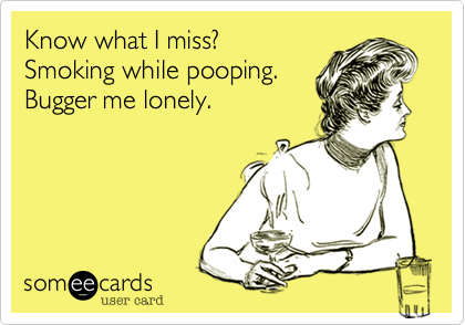 Know what I miss? 
Smoking while pooping.
Bugger me lonely.