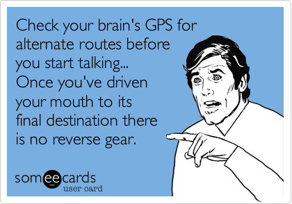 Check your brain's GPS for
alternate routes before
you start talking...
Once you've driven
your mouth to its
final destination there
is no reverse gear.