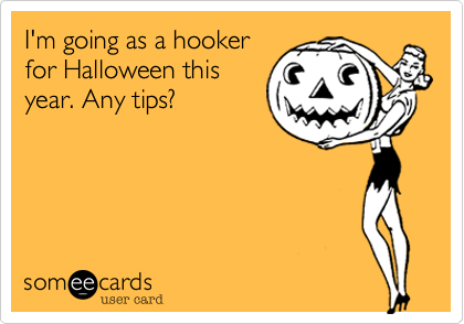 I'm going as a hooker
for Halloween this
year. Any tips?