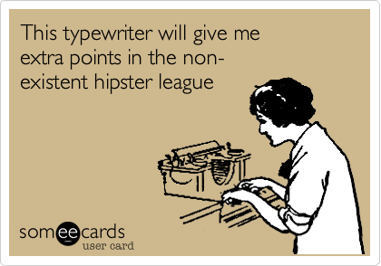 This typewriter will give me
extra points in the non-
existent hipster league