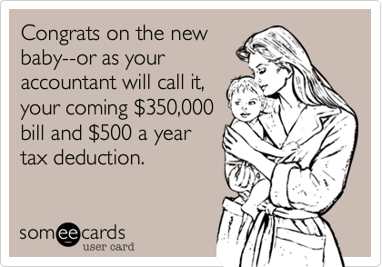 Congrats on the new
baby--or as your
accountant will call it,
your coming $350,000
bill and $500 a year
tax deduction.