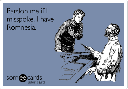 Pardon me if I
misspoke, I have
Romnesia.