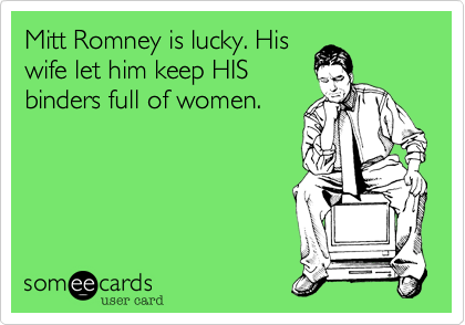 Mitt Romney is lucky. His
wife let him keep HIS
binders full of women.