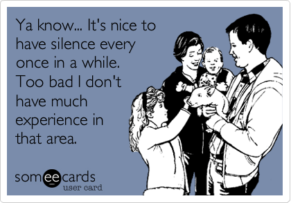 Ya know... It's nice to
have silence every
once in a while.   
Too bad I don't
have much
experience in
that area.