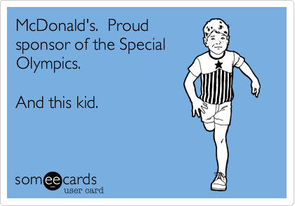McDonald's.  Proud
sponsor of the Special
Olympics.

And this kid.