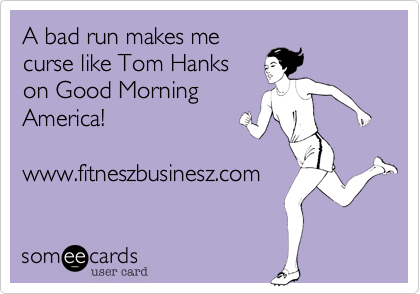 A bad run makes me
curse like Tom Hanks
on Good Morning
America! 

www.fitneszbusinesz.com