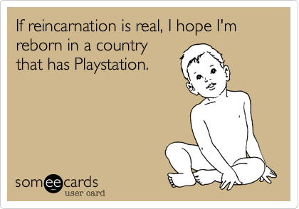 If reincarnation is real, I hope I'm reborn in a country
that has Playstation.