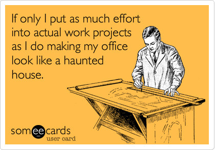 If only I put as much effort
into actual work projects
as I do making my office
look like a haunted
house.