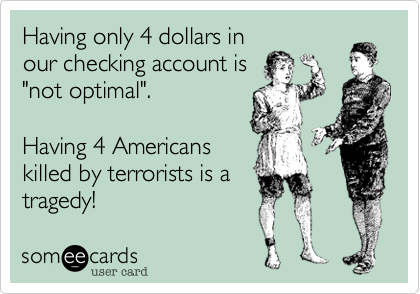 Having only 4 dollars in
our checking account is
"not optimal".

Having 4 Americans
killed by terrorists is a
tragedy!